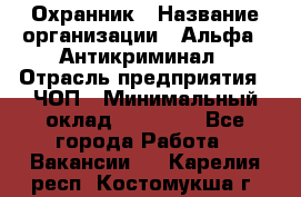 Охранник › Название организации ­ Альфа - Антикриминал › Отрасль предприятия ­ ЧОП › Минимальный оклад ­ 33 000 - Все города Работа » Вакансии   . Карелия респ.,Костомукша г.